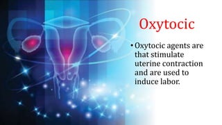 Oxytocic
•Oxytocic agents are
that stimulate
uterine contraction
and are used to
induce labor.
 