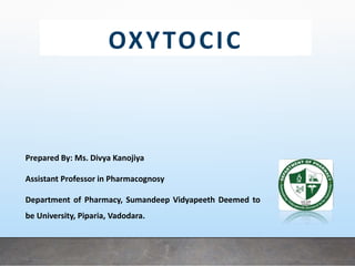 OXYTOCIC
Prepared By: Ms. Divya Kanojiya
Assistant Professor in Pharmacognosy
Department of Pharmacy, Sumandeep Vidyapeeth Deemed to
be University, Piparia, Vadodara.
 