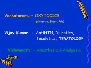 Venkataramu – OXYTOCICS
(Oxytocin, Ergot, PGs)
Vijay Kumar - AntiHTN, Diuretics,
Tocolytics, TERATOLOGY
Vishwanath – Anesthesia & Analgesia
 