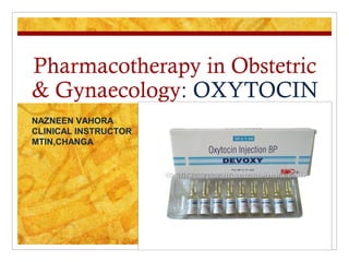 Pharmacotherapy in Obstetric
& Gynaecology: OXYTOCIN
NAZNEEN VAHORA
CLINICAL INSTRUCTOR
MTIN,CHANGA
 