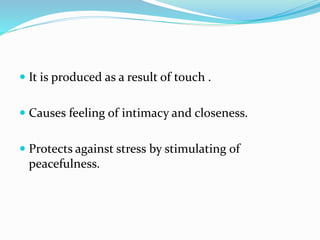  It is produced as a result of touch .
 Causes feeling of intimacy and closeness.
 Protects against stress by stimulating of
peacefulness.
 