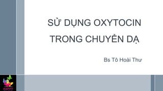 SỬ DỤNG OXYTOCIN
TRONG CHUYỂN DẠ
Bs Tô Hoài Thư
 