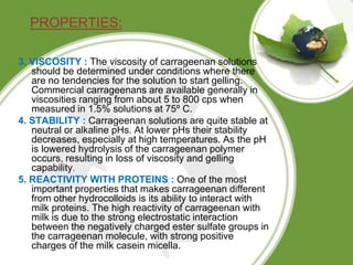 PROPERTIES:
3. VISCOSITY : The viscosity of carrageenan solutions
should be determined under conditions where there
are no...