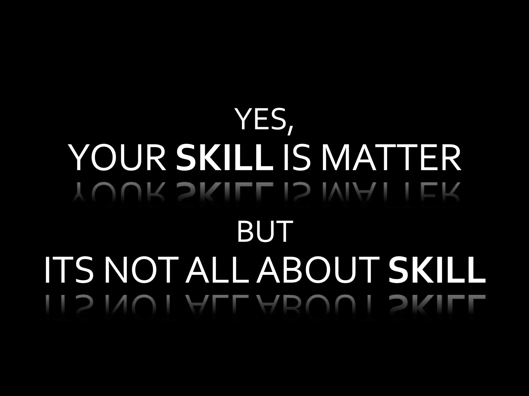 YES,
YOUR SKILL IS MATTER
BUT
ITS NOTALLABOUT SKILL
 