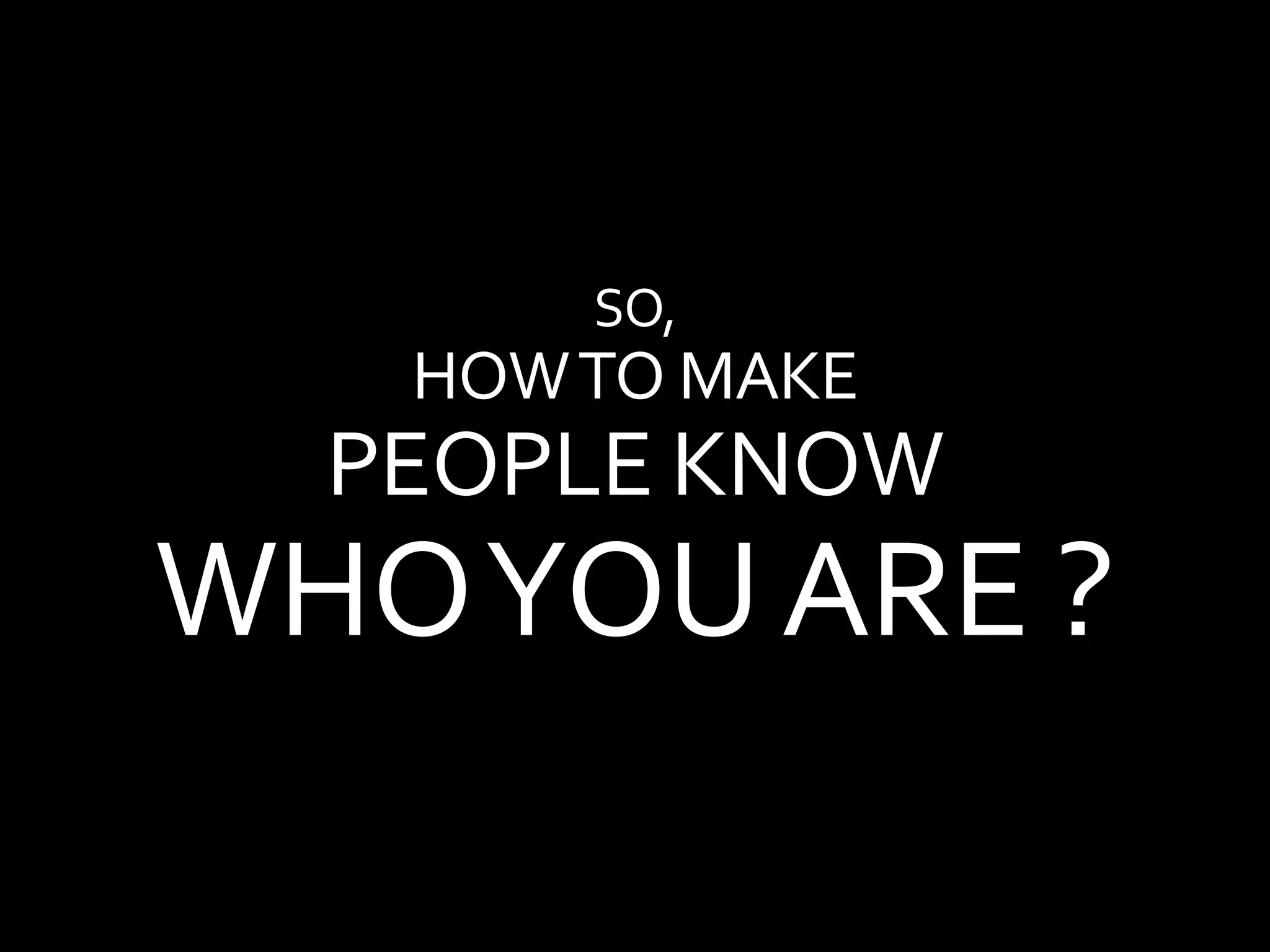 SO,
HOWTO MAKE
PEOPLE KNOW
WHOYOUARE ?
 