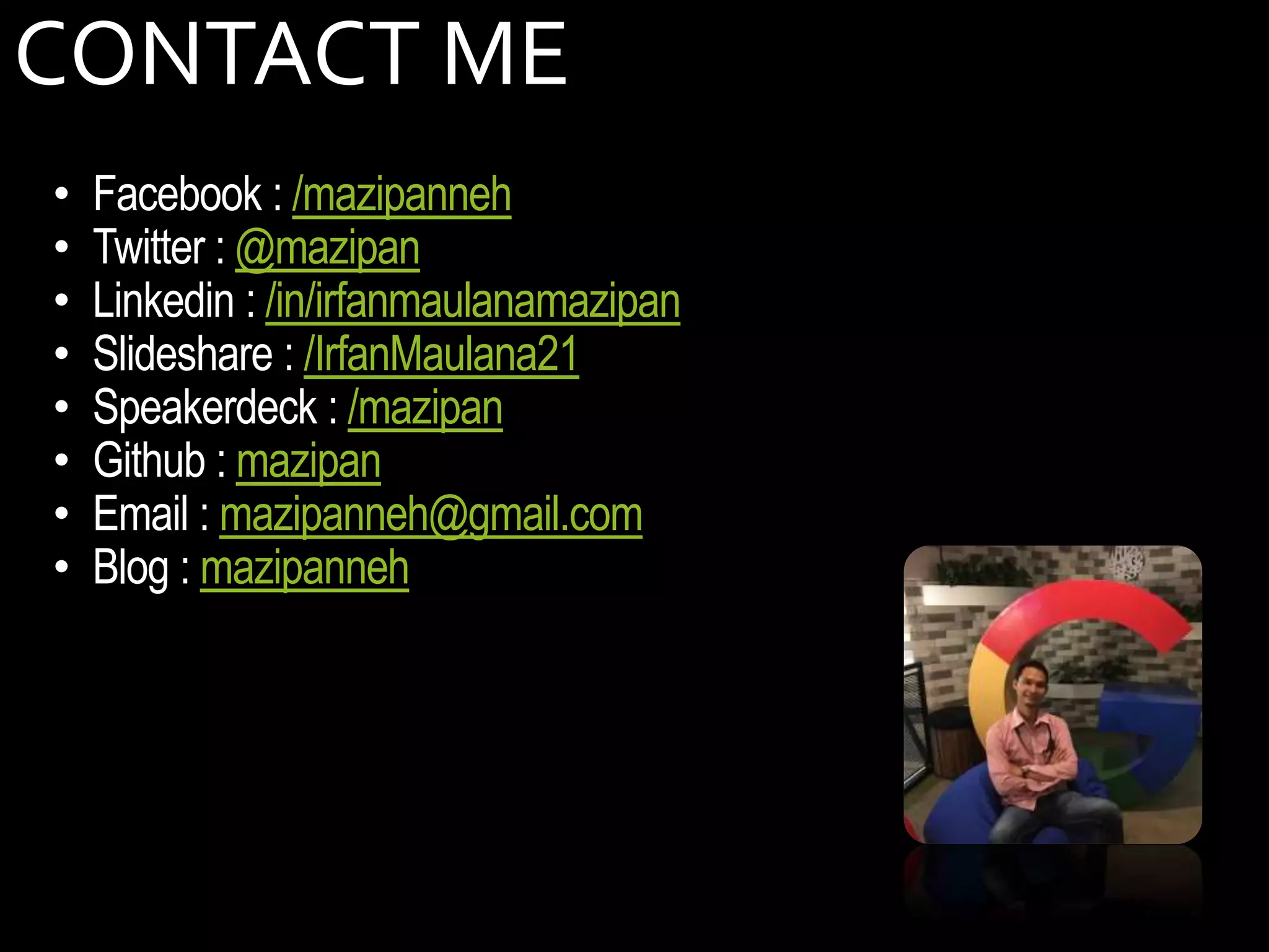 CONTACT ME
• Facebook : /mazipanneh
• Twitter : @mazipan
• Linkedin : /in/irfanmaulanamazipan
• Slideshare : /IrfanMaulana21
• Speakerdeck : /mazipan
• Github : mazipan
• Email : mazipanneh@gmail.com
• Blog : mazipanneh
 