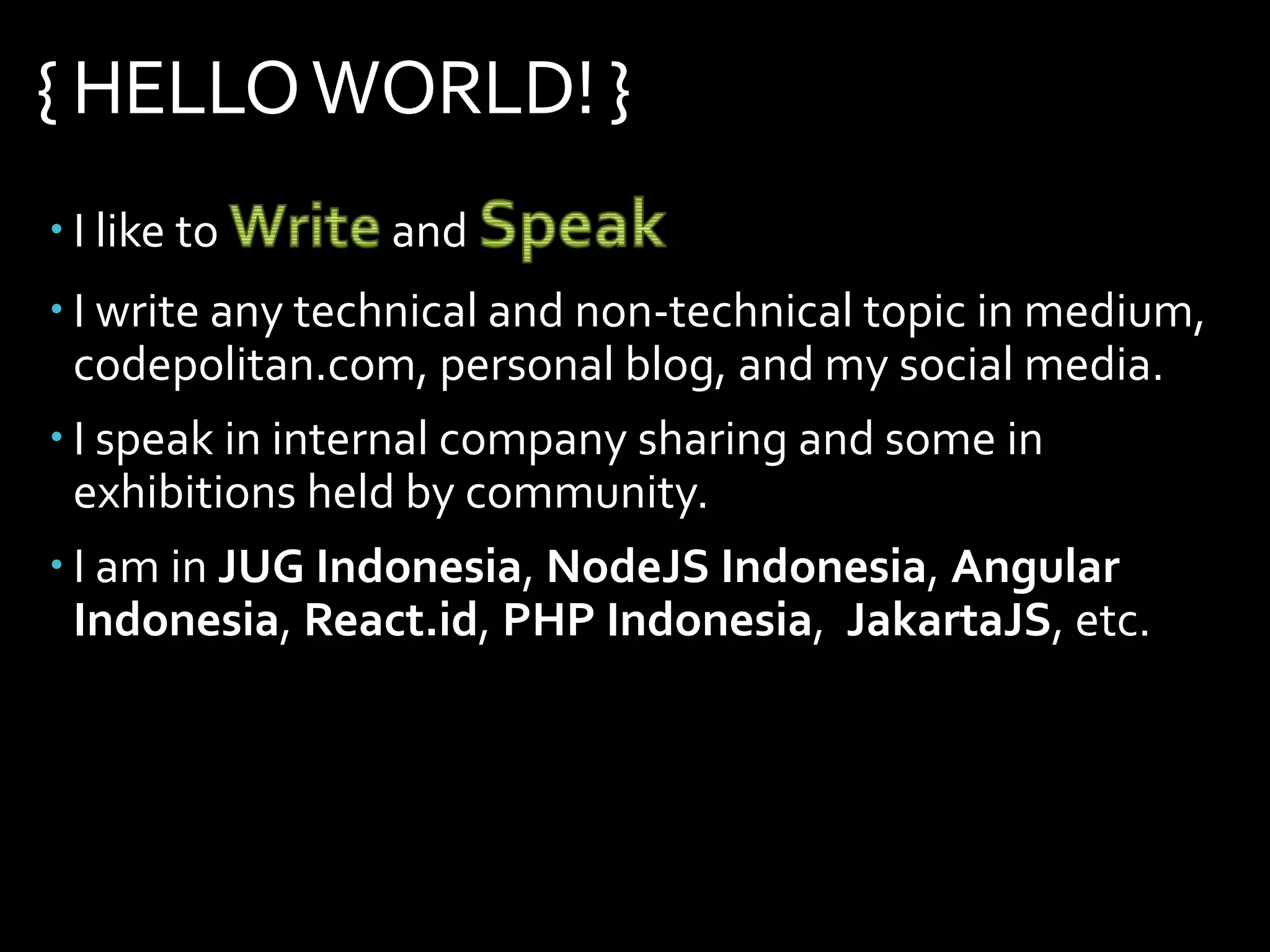 { HELLOWORLD! }
 I like to and
 I write any technical and non-technical topic in medium,
codepolitan.com, personal blog, and my social media.
 I speak in internal company sharing and some in
exhibitions held by community.
 I am in JUG Indonesia, NodeJS Indonesia, Angular
Indonesia, React.id, PHP Indonesia, JakartaJS, etc.
 