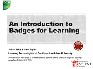 Julian Prior & Sam Taylor 
Learning Technologists at Southampton Solent University 
Presentation delivered to the Hampshire Branch of the British Computer Society 
Monday October 20, 2014 
 