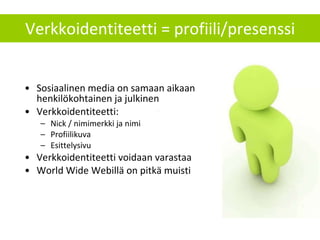 Verkkoidentiteetti = profiili/presenssi Sosiaalinen media on samaan aikaan henkilökohtainen ja julkinen Verkkoidentiteetti: Nick / nimimerkki ja nimi Profiilikuva Esittelysivu Verkkoidentiteetti voidaan varastaa World Wide Webillä on pitkä muisti 