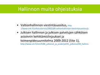 Hallinnon muita ohjeistuksia Valtionhallinnon viestintäsuositus,  http ://www.vnk.fi/julkaisukansio/2002/j06-valtionhallinnon-viestintasuositus/pdf/134397.pdf Julkisen hallinnon ja julkisen palvelujen sähköisen asioinnin kehittämislinjaukset ja toimenpidesuunnitelma 2009-2012 (liite 1),  http://www.vm.fi/vm/fi/04_julkaisut_ja_asiakirjat/01_julkaisut/04_hallinnon_kehittaminen/20090323SADeha/Sade_NETTI%2B_KANNET.pdf 