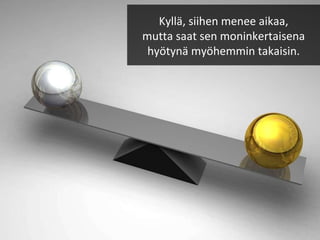 Kyllä, siihen menee aikaa, mutta saat sen moninkertaisena hyötynä myöhemmin takaisin. 