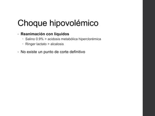 Choque hipovolémico
• Reanimación con líquidos
 Salino 0.9% > acidosis metabólica hiperclorémica
 Ringer lactato > alcalosis
• No existe un punto de corte definitivo
 