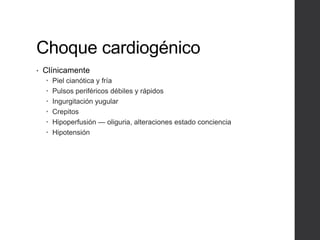 Choque cardiogénico
• Clínicamente
 Piel cianótica y fría
 Pulsos periféricos débiles y rápidos
 Ingurgitación yugular
 Crepitos
 Hipoperfusión — oliguria, alteraciones estado conciencia
 Hipotensión
 