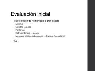 Evaluación inicial
• Posible origen de hemorragia a gran escala
 Externa
 Cavidad torácica
 Peritoneal
 Retroperitoneal — pelvis
 Muscular o tejido subcutáneo — fractura hueso largo
• FAST
 