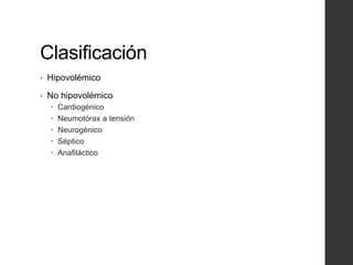 Clasificación
• Hipovolémico
• No hipovolémico
 Cardiogénico
 Neumotórax a tensión
 Neurogénico
 Séptico
 Anafiláctico
 
