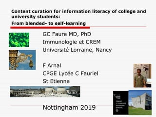 Content curation for information literacy of college and
university students:
From blended- to self-learning
GC Faure MD, PhD
Immunologie et CREM
Université Lorraine, Nancy
F Arnal
CPGE Lycée C Fauriel
St Etienne
Nottingham 2019
 