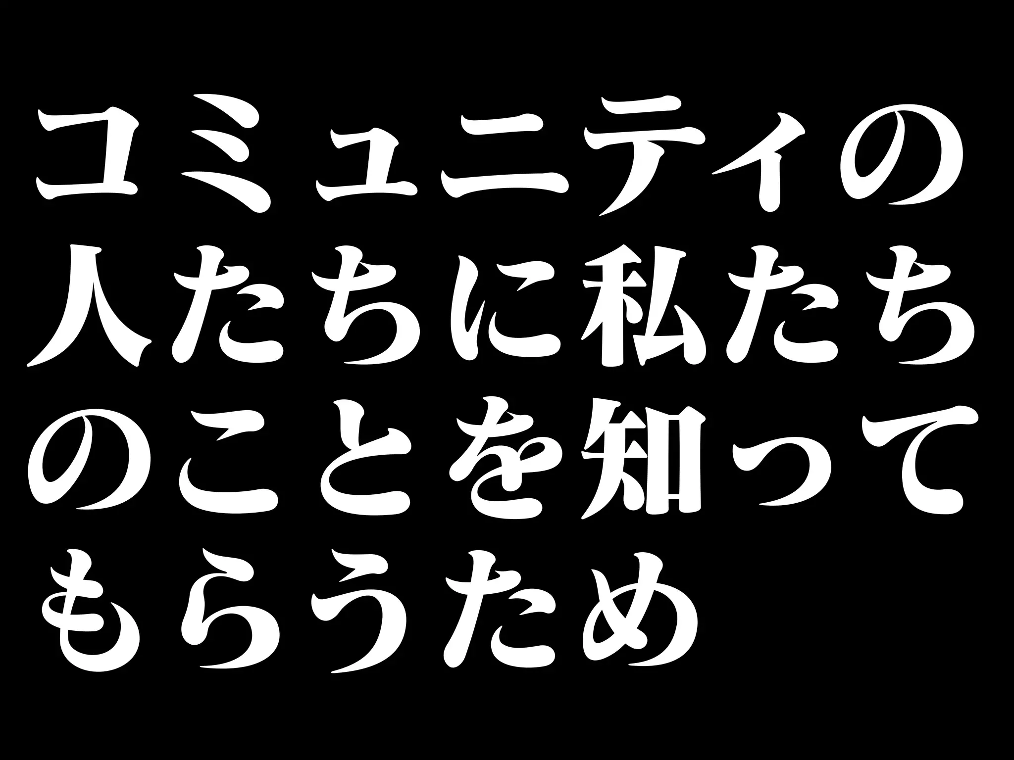 コミュニティの 
人たちに私たち 
のことを知って 
もらうため 
 