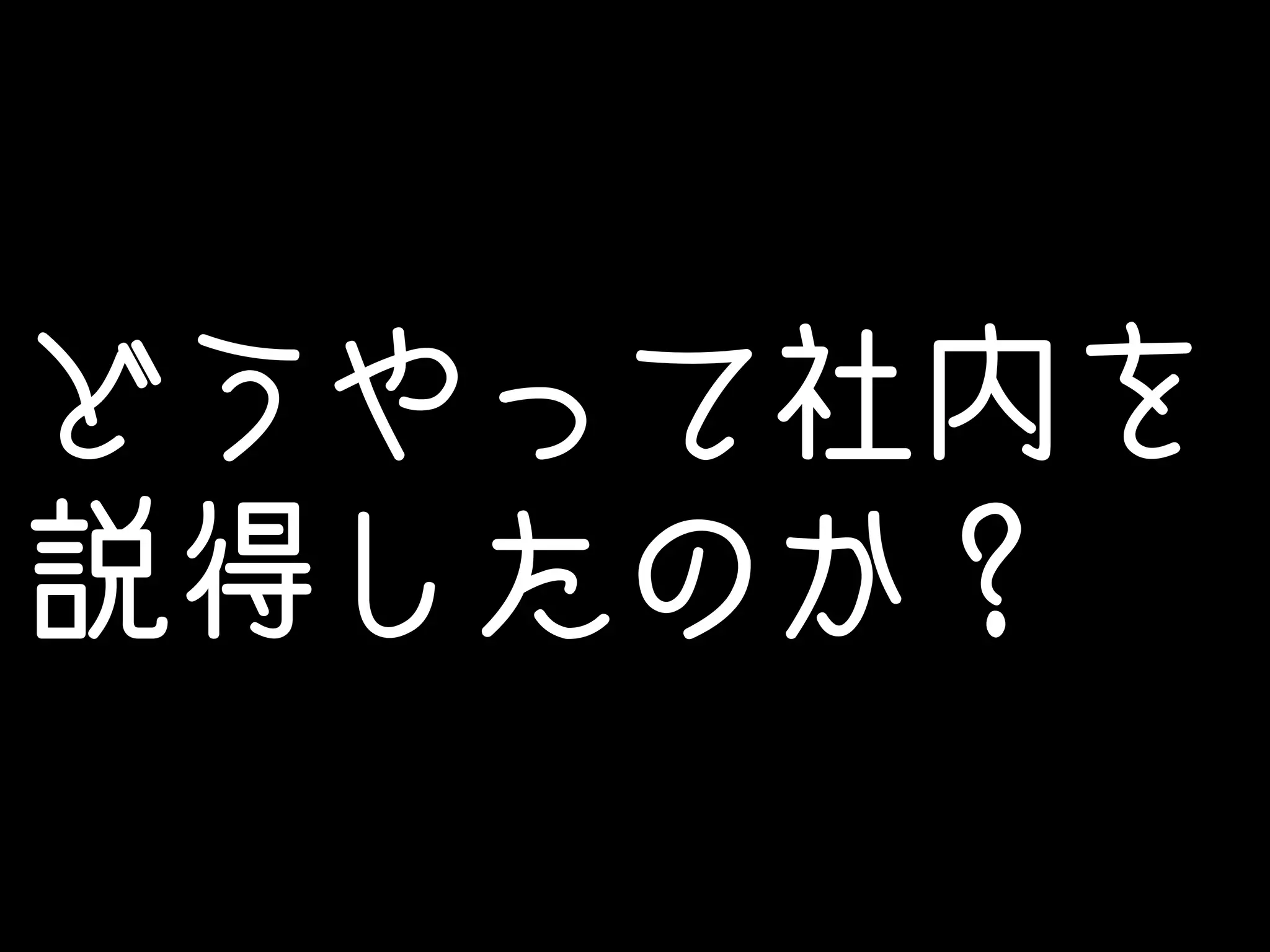 どうやって社内を 
説得したのか？ 
 