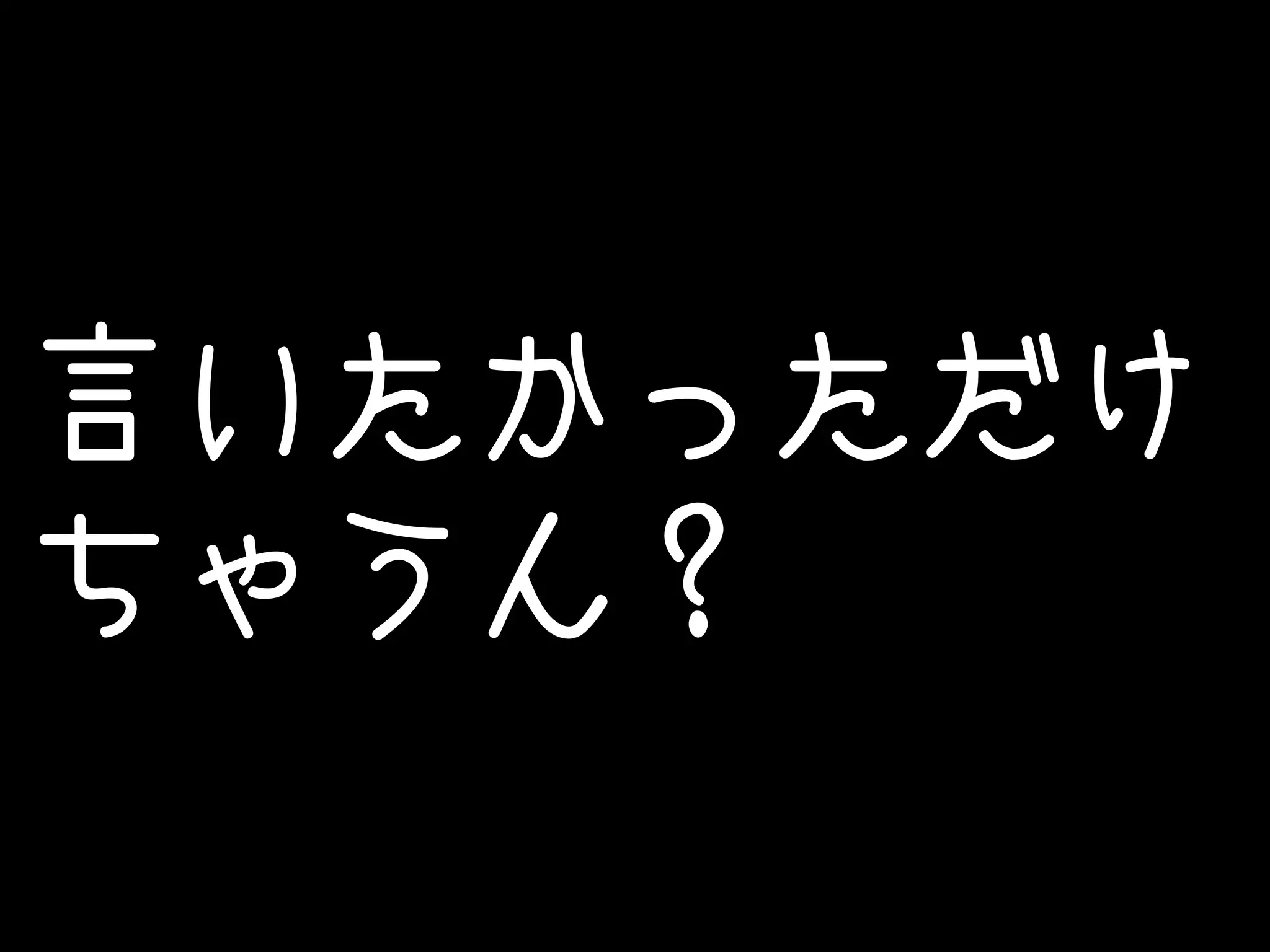 言いたかっただけ 
ちゃうん？ 
 