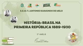 HISTÓRIA: BRASIL NA
PRIMEIRA REPÚBLICA 1889-1930
HISTÓRIA: BRASIL NA
PRIMEIRA REPÚBLICA 1889-1930
3º ANO B
E.E.M.T.I.ANTONIO RAIMUNDO DE MELO
 