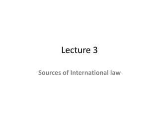 Lecture 3 
Sources of International law 
 