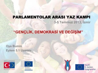PARLAMENTOLAR ARASI YAZ KAMPI
3-5 Temmuz 2013, İzmir
“GENÇLİK, DEMOKRASİ VE DEĞİŞİM”
Oya Bumin
Eylem 5.1 Uzmanı
 