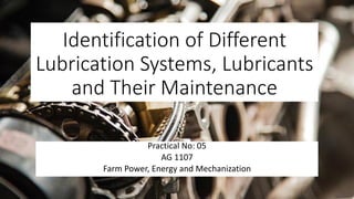 Identification of Different
Lubrication Systems, Lubricants
and Their Maintenance
Practical No: 05
AG 1107
Farm Power, Energy and Mechanization
 