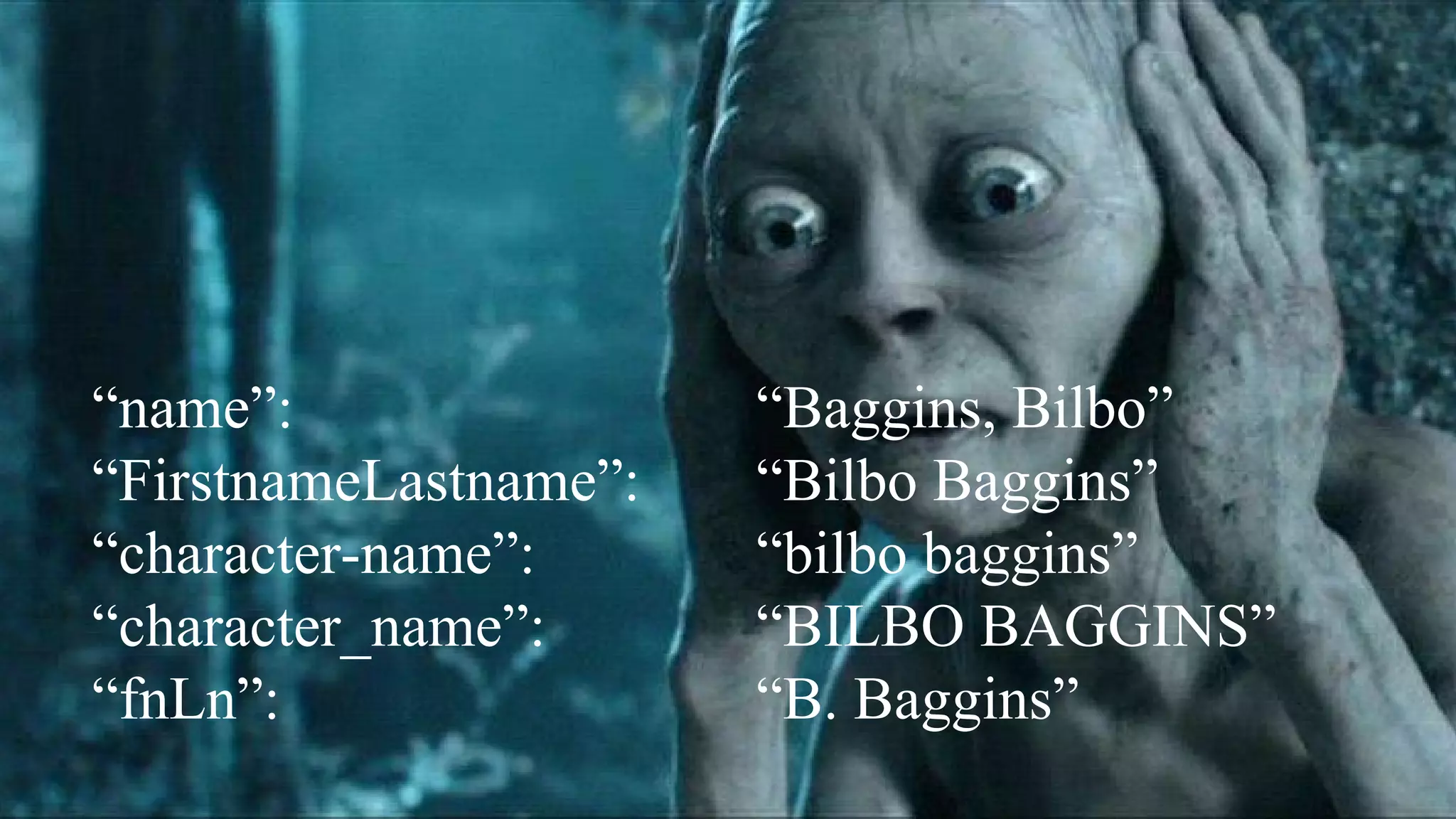 “name”:
“FirstnameLastname”:
“character-name”:
“character_name”:
“fnLn”:
“Baggins, Bilbo”
“Bilbo Baggins”
“bilbo baggins”
“BILBO BAGGINS”
“B. Baggins”
 