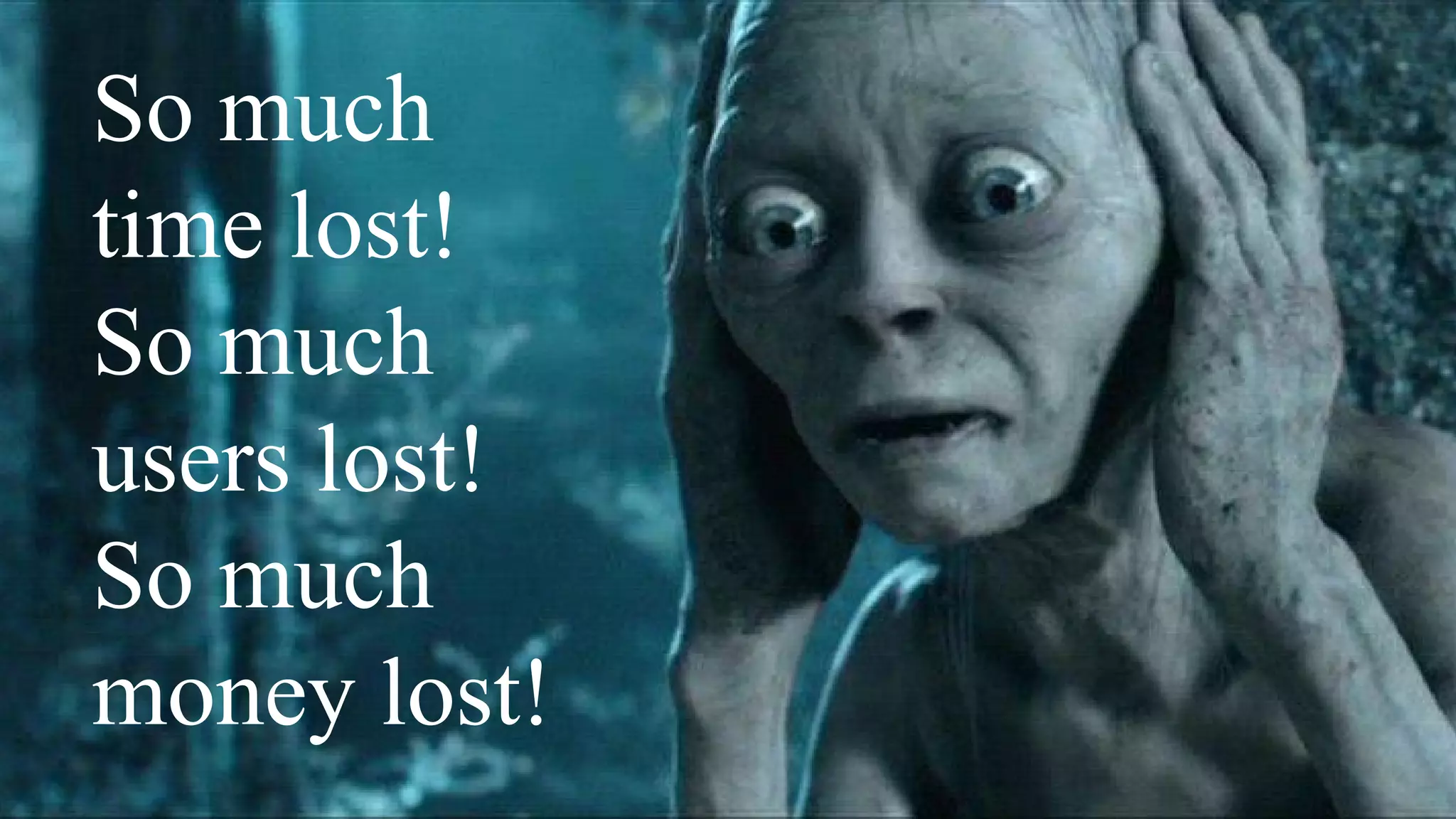 So much
time lost!
So much
users lost!
So much
money lost!
 