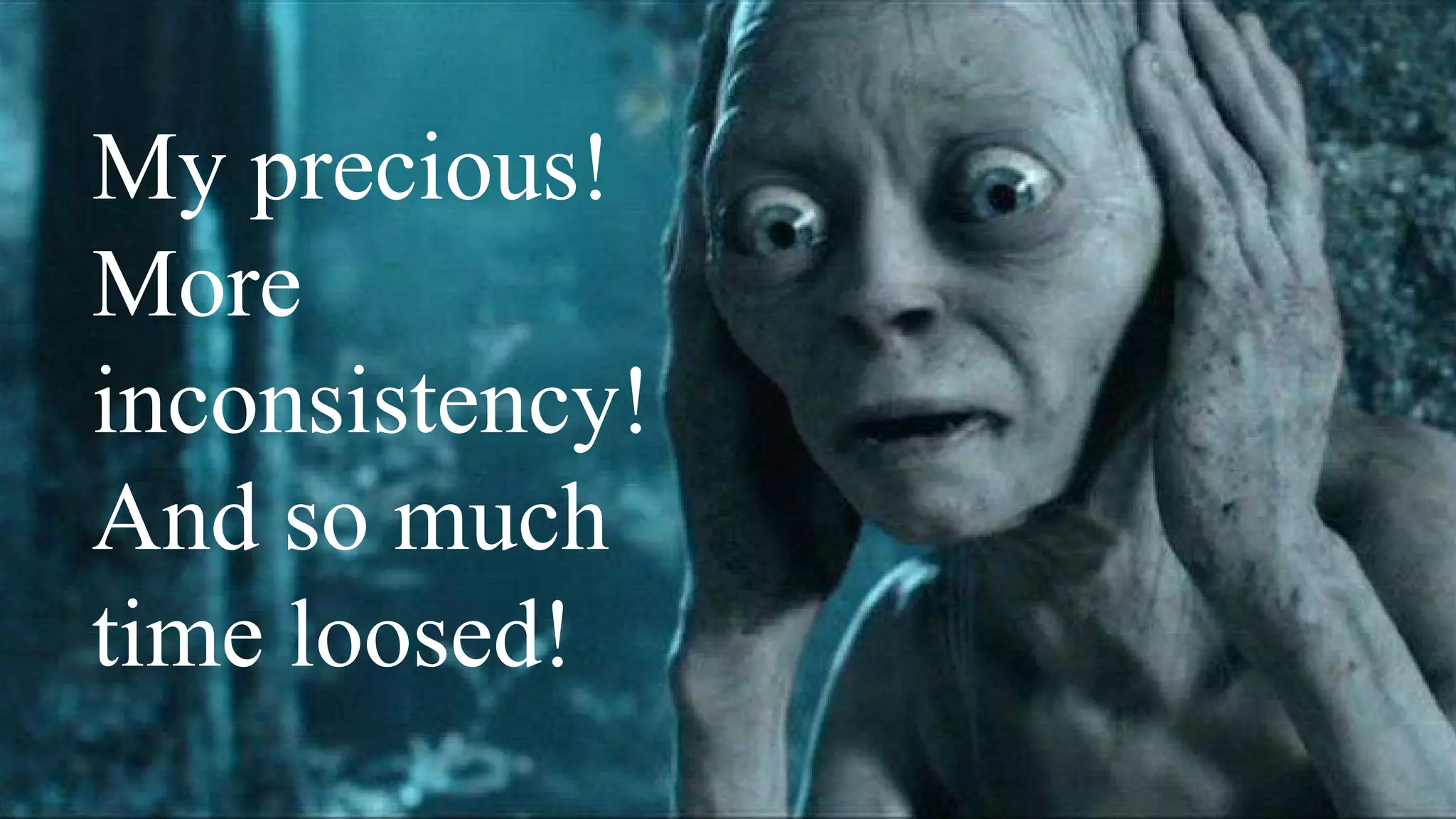 My precious!
More
inconsistency!
And so much
time loosed!
 