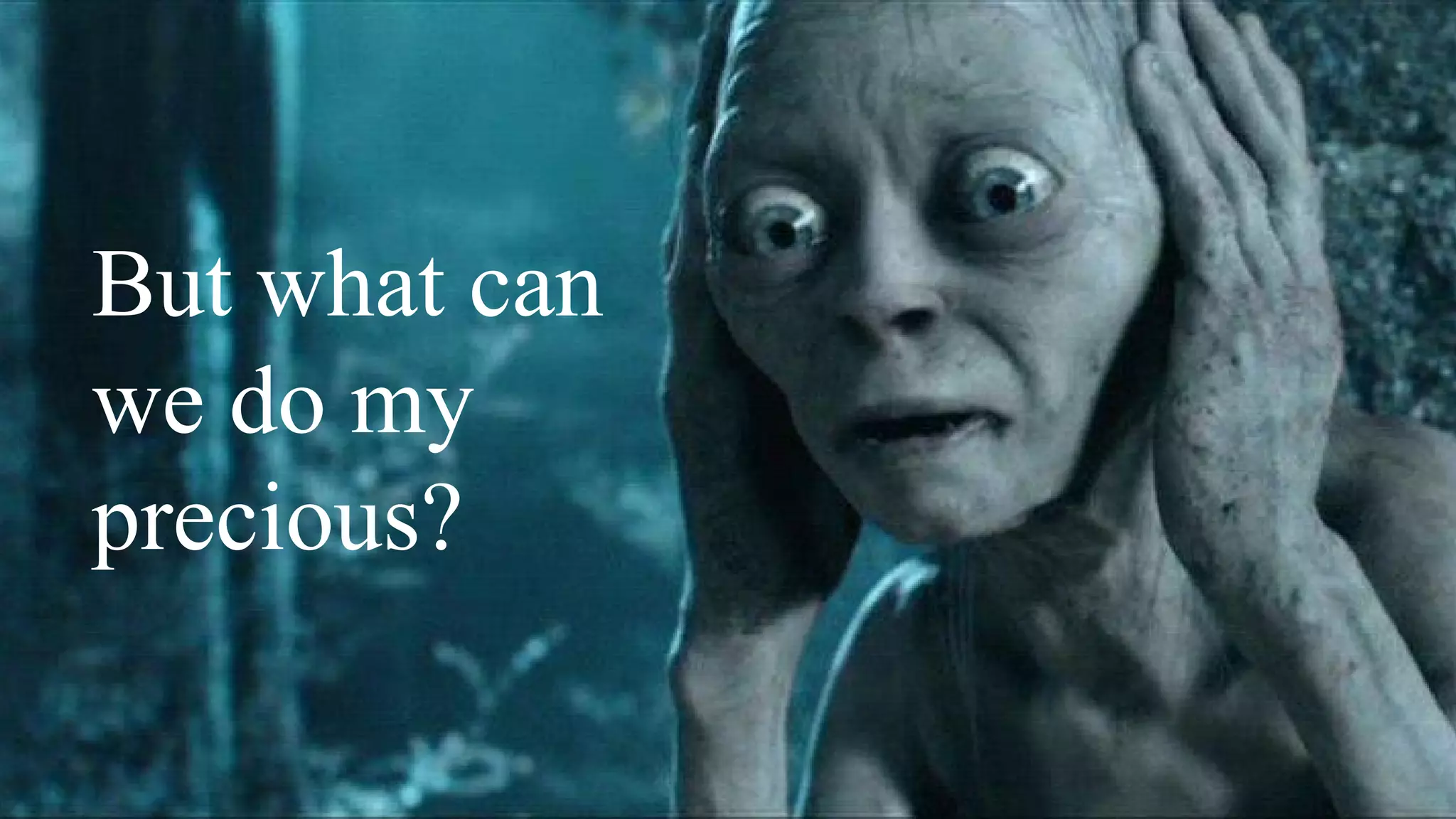 But what can
we do my
precious?
 