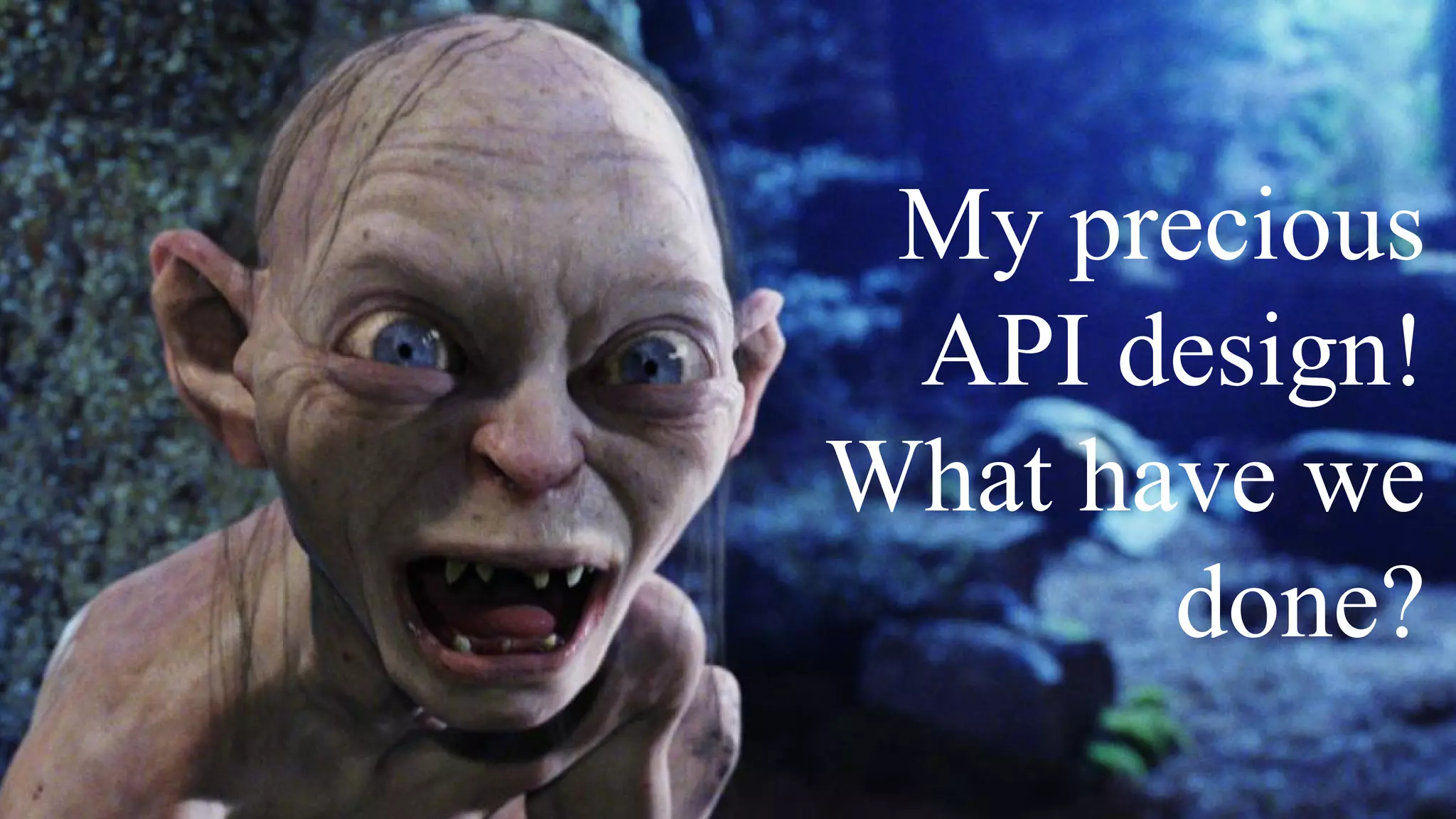 My precious
API design!
What have we
done?
 