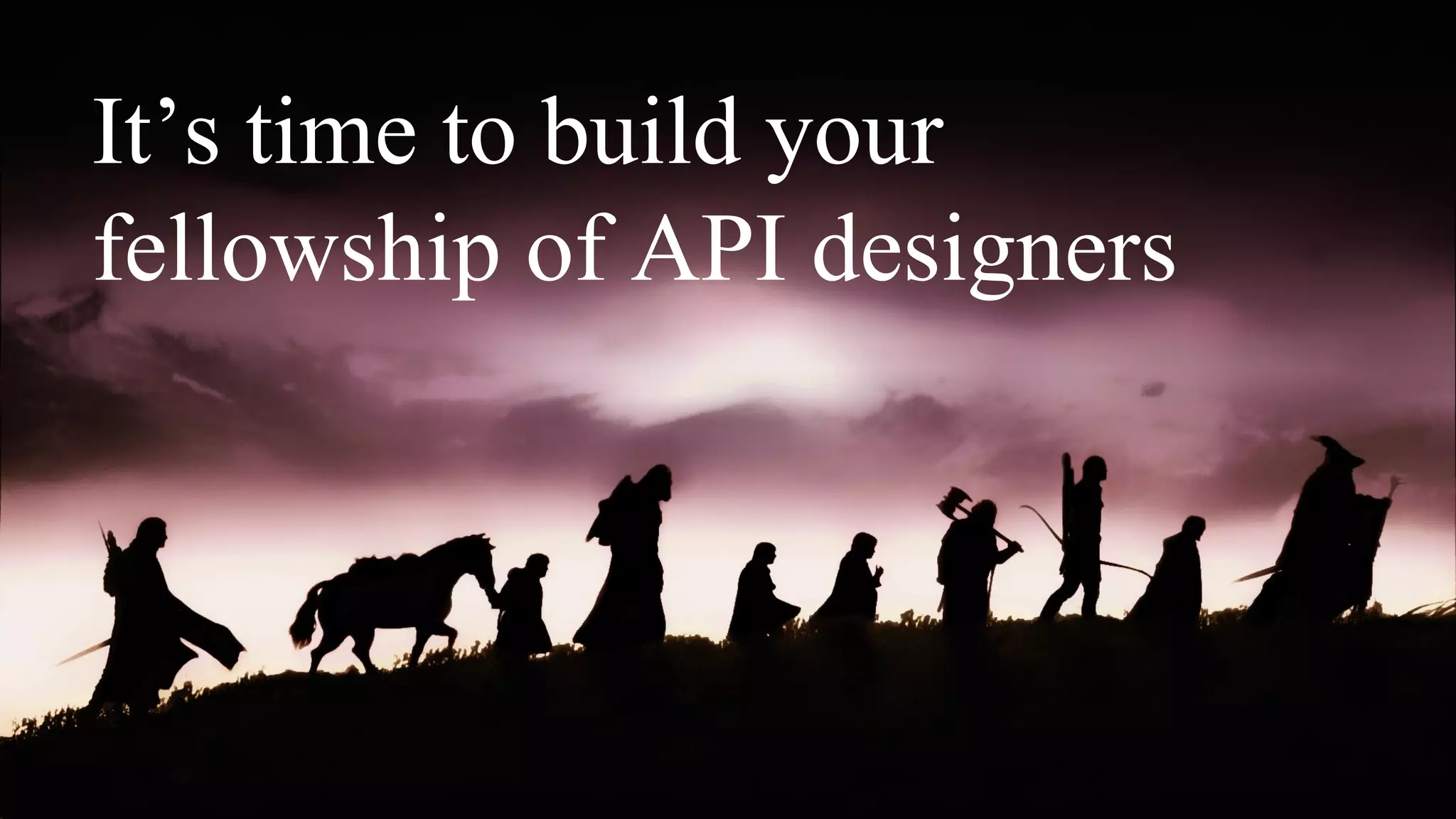 It’s time to build your
fellowship of API designers
 