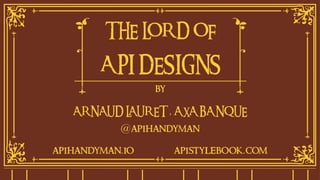 THE LORD OF
API DESIGNS
by
ARNAUD LAURET, AXA BANQUE
@apihandyman
apihandyman.io apistylebook.com
 