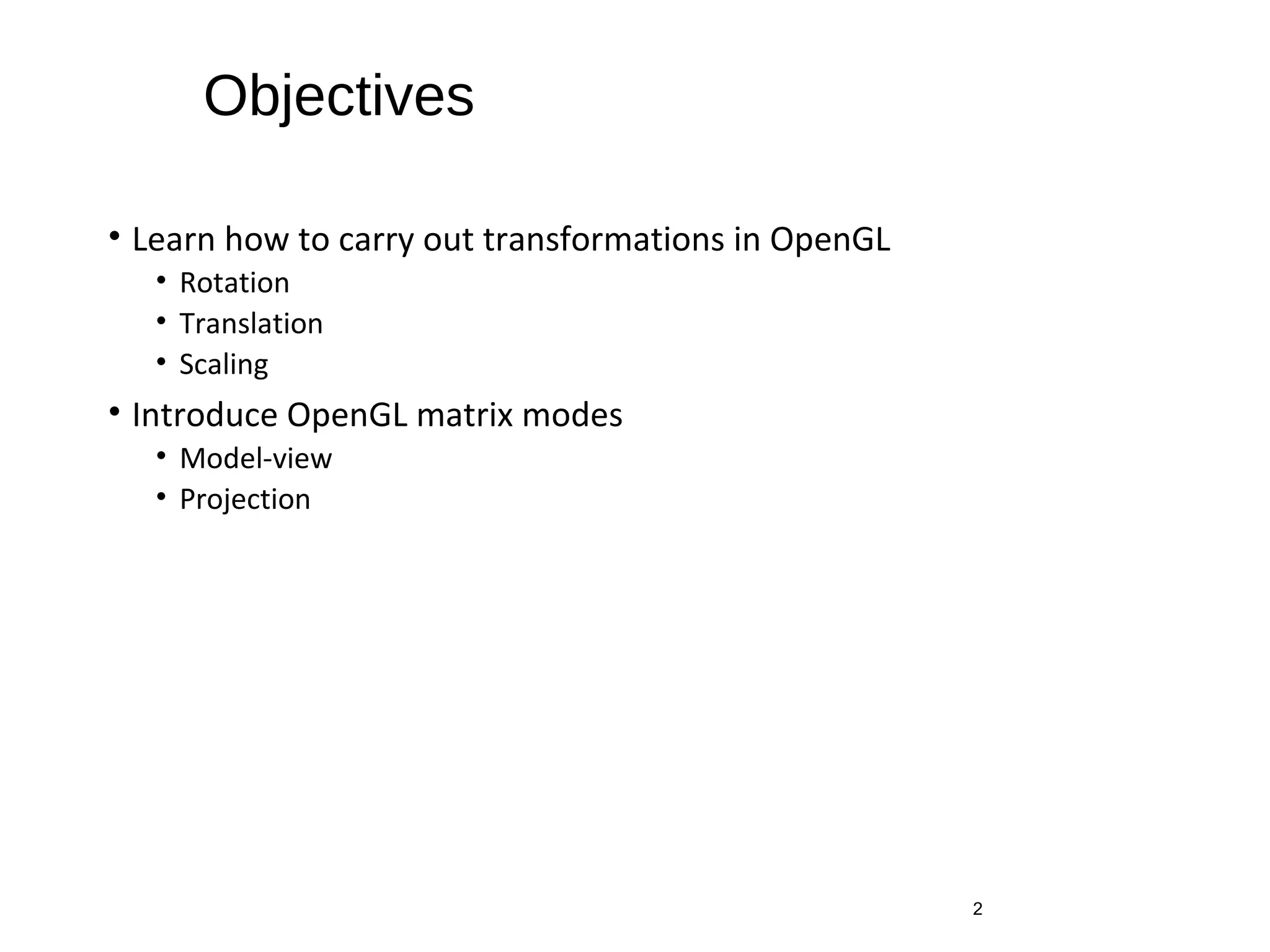 Objectives
• Learn how to carry out transformations in OpenGL
• Rotation
• Translation
• Scaling
• Introduce OpenGL matrix modes
• Model-view
• Projection
2
 