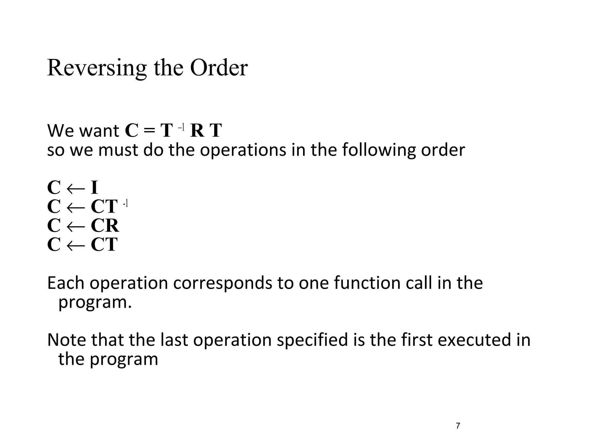 Reversing the Order
We want C = T –1
R T
so we must do the operations in the following order
C ← I
C ← CT -1
C ← CR
C ← CT
Each operation corresponds to one function call in the
program.
Note that the last operation specified is the first executed in
the program
7
 
