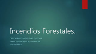 Incendios Forestales.
CRISTIAN ALEXANDER DIAZ GUEVARA.
FRANCISCO DE PAULA SANTANDER.
10B MAÑANA
 
