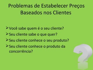 Problemas de Estabelecer Preços
Baseados nos Clientes
Você sabe quem é o seu cliente?
Seu cliente sabe o que quer?
Seu cliente conhece o seu produto?
Seu cliente conhece o produto da
concorrência?
 