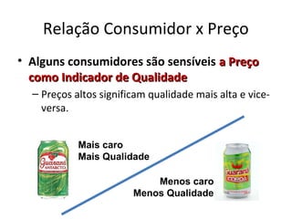 Relação Consumidor x Preço
• Alguns consumidores são sensíveis a Preçoa Preço
como Indicador de Qualidadecomo Indicador de Qualidade
– Preços altos significam qualidade mais alta e vice-
versa.
Mais caro
Mais Qualidade
Menos caro
Menos Qualidade
 