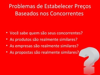 Problemas de Estabelecer Preços
Baseados nos Concorrentes
• Você sabe quem são seus concorrentes?
• As produtos são realmente similares?
• As empresas são realmente similares?
• As propostas são realmente similares?
 