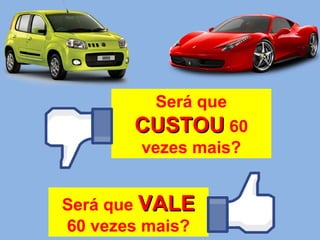 Será que
CUSTOUCUSTOU 60
vezes mais?
Será que VALEVALE
60 vezes mais?
 