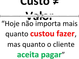 Custo ≠
Valor“Hoje não importa mais
quanto custou fazer,
mas quanto o cliente
aceita pagar”
 