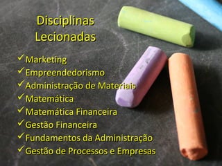 DisciplinasDisciplinas
LecionadasLecionadas
MarketingMarketing
EmpreendedorismoEmpreendedorismo
Administração de MateriaisAdministração de Materiais
MatemáticaMatemática
Matemática FinanceiraMatemática Financeira
Gestão FinanceiraGestão Financeira
Fundamentos da AdministraçãoFundamentos da Administração
Gestão de Processos e EmpresasGestão de Processos e Empresas
 