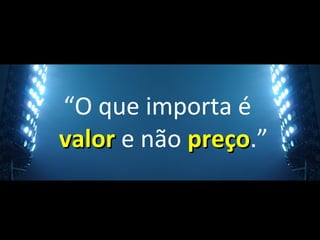 “O que importa é
valorvalor e não preçopreço.”
 