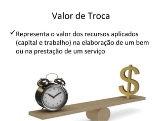 Valor de Troca
Representa o valor dos recursos aplicados
(capital e trabalho) na elaboração de um bem
ou na prestação de um serviço
 