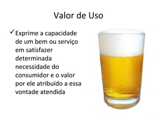 Valor de Uso
Exprime a capacidade
de um bem ou serviço
em satisfazer
determinada
necessidade do
consumidor e o valor
por ele atribuído a essa
vontade atendida
 