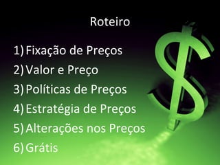 Roteiro
1)Fixação de Preços
2)Valor e Preço
3)Políticas de Preços
4)Estratégia de Preços
5)Alterações nos Preços
6)Grátis
 