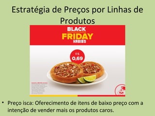 Estratégia de Preços por Linhas de
Produtos
• Preço isca: Oferecimento de itens de baixo preço com a
intenção de vender mais os produtos caros.
 