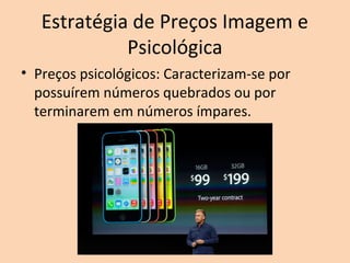Estratégia de Preços Imagem e
Psicológica
• Preços psicológicos: Caracterizam-se por
possuírem números quebrados ou por
terminarem em números ímpares.
 