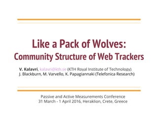 Like a Pack of Wolves:
Community Structure of Web Trackers
V. Kalavri, kalavri@kth.se (KTH Royal Institute of Technology)
J. Blackburn, M. Varvello, K. Papagiannaki (Telefonica Research)
Passive and Active Measurements Conference
31 March - 1 April 2016, Heraklion, Crete, Greece
 